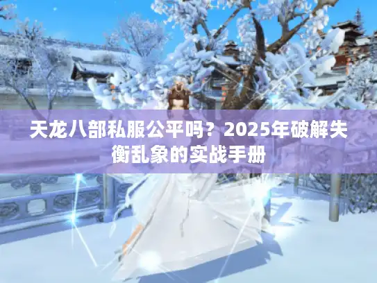 天龙八部私服公平吗？2025年破解失衡乱象的实战手册