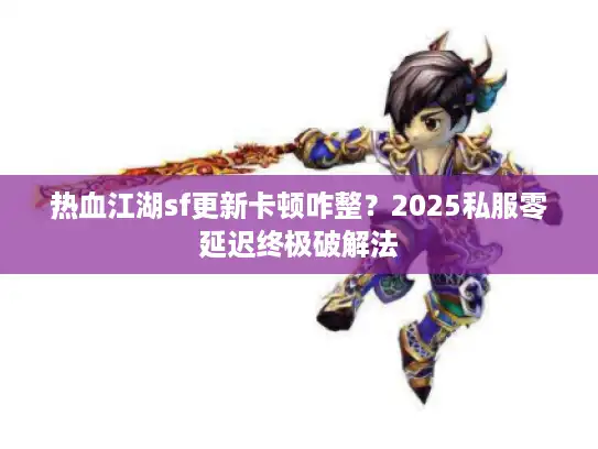 热血江湖sf更新卡顿咋整？2025私服零延迟终极破解法