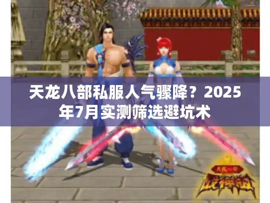 天龙八部私服人气骤降？2025年7月实测筛选避坑术