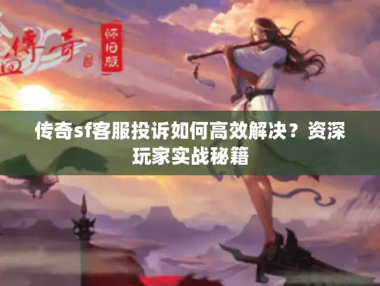 传奇sf客服投诉如何高效解决?资深玩家实战秘籍 传奇sf客服投诉如何高效解决?资深玩家实战秘籍