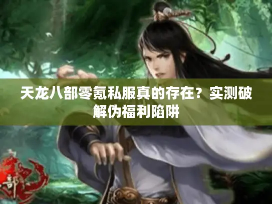 天龙八部零氪私服真的存在?实测破解伪福利陷阱 天龙八部零氪私服真的存在?实测破解伪福利陷阱