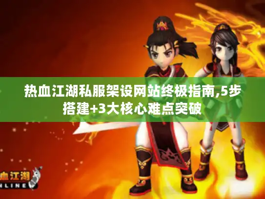 热血江湖私服架设网站终极指南,5步搭建+3大核心难点突破