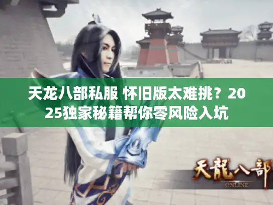 天龙八部私服 怀旧版太难挑？2025独家秘籍帮你零风险入坑