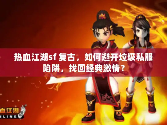 热血江湖sf 复古,如何避开垃圾私服陷阱,找回经典激情? 热血江湖sf 复古,如何避开垃圾私服陷阱,找回经典激情?