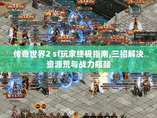 传奇世界2 sf玩家终极指南,三招解决资源荒与战力瓶颈 传奇世界2 sf玩家终极指南,三招解决资源荒与战力瓶颈