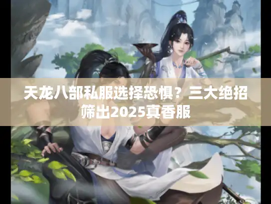 天龙八部私服选择恐惧？三大绝招筛出2025真香服