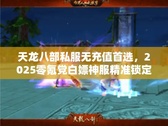 天龙八部私服无充值首选，2025零氪党白嫖神服精准锁定术