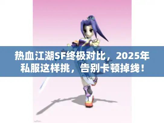 热血江湖SF终极对比，2025年私服这样挑，告别卡顿掉线！