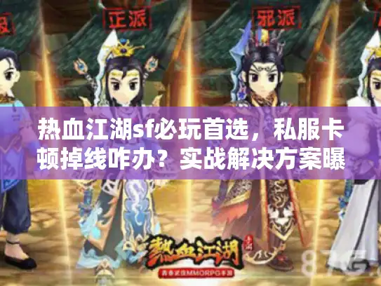 热血江湖sf必玩首选，私服卡顿掉线咋办？实战解决方案曝光