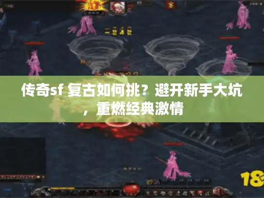 传奇sf 复古如何挑？避开新手大坑，重燃经典激情