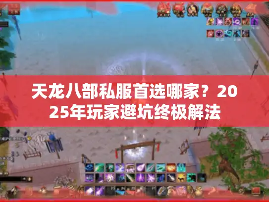 天龙八部私服首选哪家?2025年玩家避坑终极解法 天龙八部私服首选哪家?2025年玩家避坑终极解法