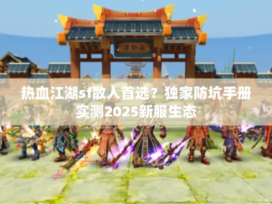 热血江湖sf散人首选？独家防坑手册实测2025新服生态