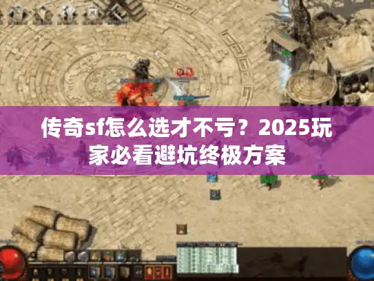 传奇sf怎么选才不亏？2025玩家必看避坑终极方案