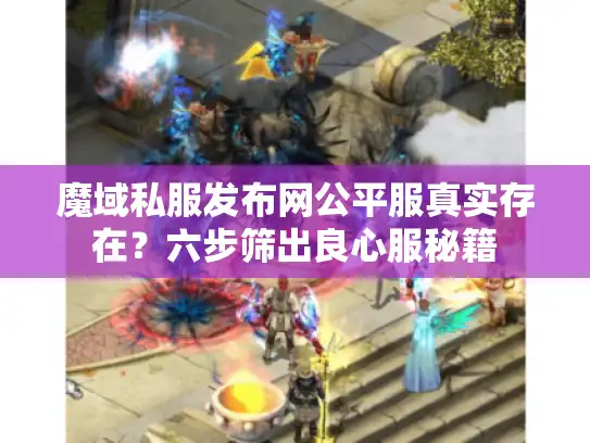 魔域私服发布网公平服真实存在？六步筛出良心服秘籍