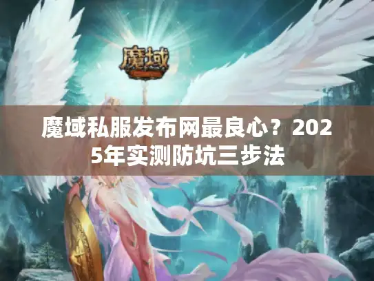 魔域私服发布网最良心？2025年实测防坑三步法