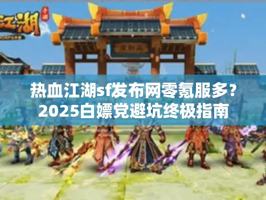 热血江湖sf发布网零氪服多？2025白嫖党避坑终极指南