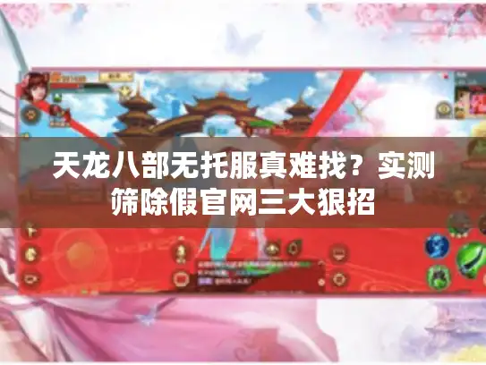 天龙八部无托服真难找？实测筛除假官网三大狠招