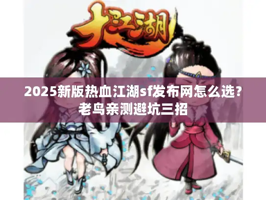 2025新版热血江湖sf发布网怎么选？老鸟亲测避坑三招
