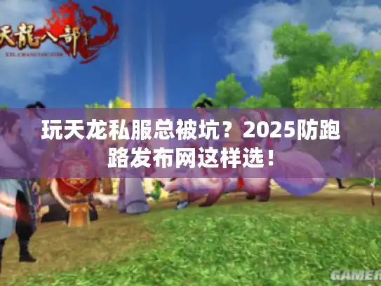 玩天龙私服总被坑?2025防跑路发布网这样选! 玩天龙私服总被坑?2025防跑路发布网这样选!
