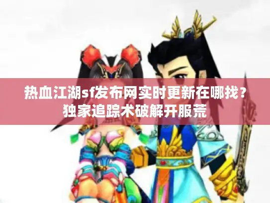 热血江湖sf发布网实时更新在哪找？独家追踪术破解开服荒
