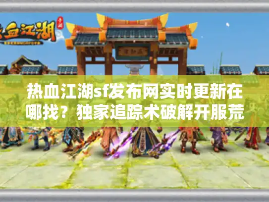热血江湖sf发布网实时更新在哪找？独家追踪术破解开服荒