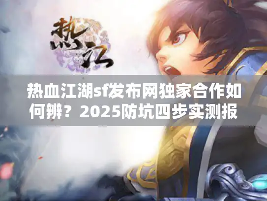 热血江湖sf发布网独家合作如何辨？2025防坑四步实测报告