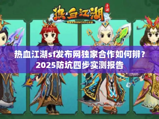 热血江湖sf发布网独家合作如何辨？2025防坑四步实测报告