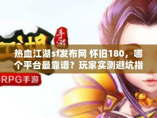 热血江湖sf发布网 怀旧180，哪个平台最靠谱？玩家实测避坑指南