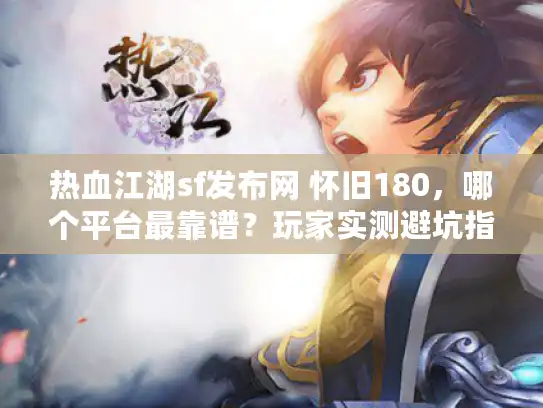 热血江湖sf发布网 怀旧180，哪个平台最靠谱？玩家实测避坑指南