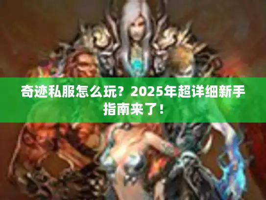 奇迹私服怎么玩？2025年超详细新手指南来了！