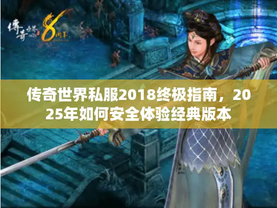 传奇世界私服2018终极指南,2025年如何安全体验经典版本 传奇世界私服2018终极指南,2025年如何安全体验经典版本