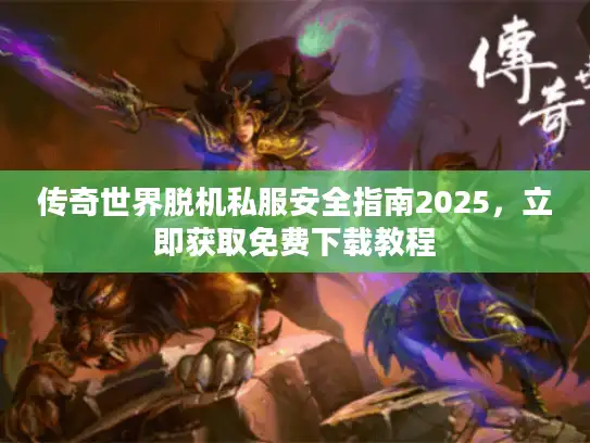 传奇世界脱机私服安全指南2025,立即获取免费下载教程 传奇世界脱机私服安全指南2025,立即获取免费下载教程