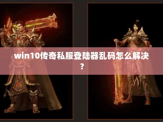 win10传奇私服登陆器乱码怎么解决? win10传奇私服登陆器乱码怎么解决?