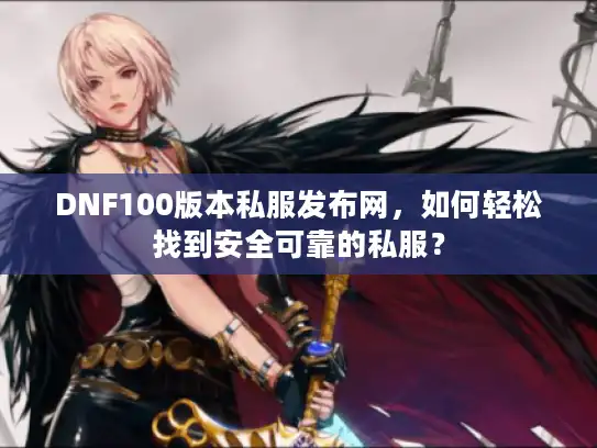 DNF100版本私服发布网，如何轻松找到安全可靠的私服？