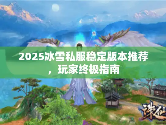 2025冰雪私服稳定版本推荐,玩家终极指南 2025冰雪私服稳定版本推荐,玩家终极指南