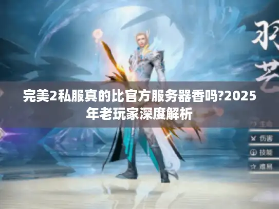完美2私服真的比官方服务器香吗?2025年老玩家深度解析