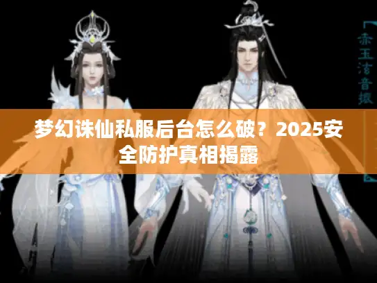 梦幻诛仙私服后台怎么破?2025安全防护真相揭露 梦幻诛仙私服后台怎么破?2025安全防护真相揭露