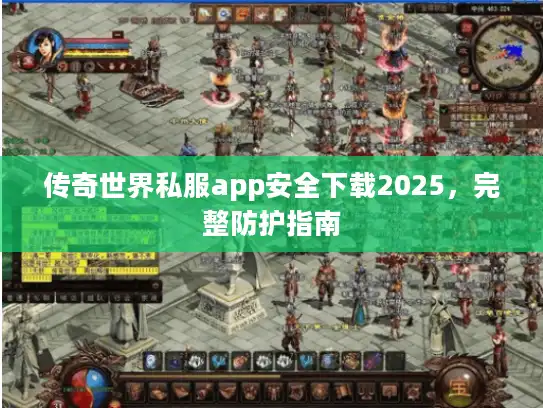 传奇世界私服app安全下载2025，完整防护指南