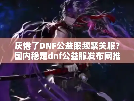 厌倦了DNF公益服频繁关服？国内稳定dnf公益服发布网推荐