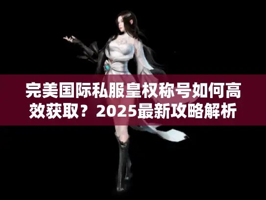 完美国际私服皇权称号如何高效获取？2025最新攻略解析