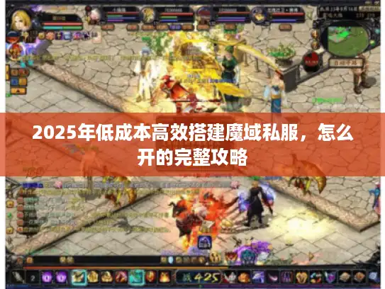 2025年低成本高效搭建魔域私服，怎么开的完整攻略