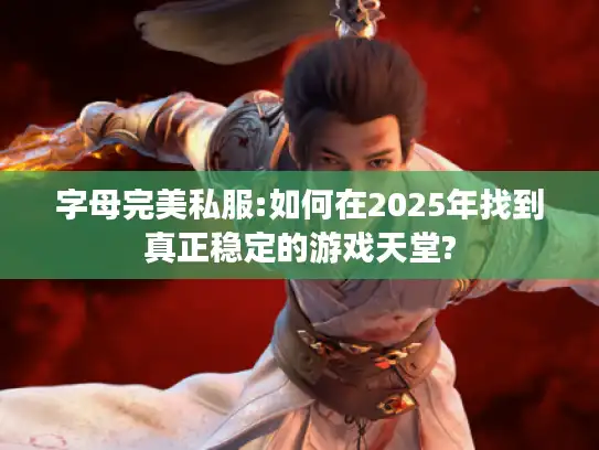 字母完美私服:如何在2025年找到真正稳定的游戏天堂?