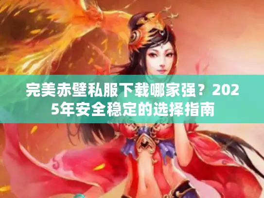 完美赤壁私服下载哪家强？2025年安全稳定的选择指南