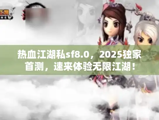 热血江湖私sf8.0，2025独家首测，速来体验无限江湖！