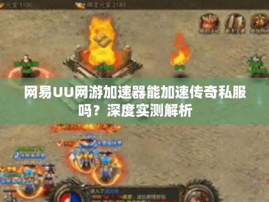 网易UU网游加速器能加速传奇私服吗？深度实测解析