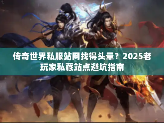 传奇世界私服站网找得头晕？2025老玩家私藏站点避坑指南