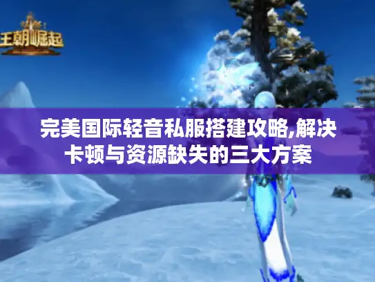 完美国际轻音私服搭建攻略,解决卡顿与资源缺失的三大方案