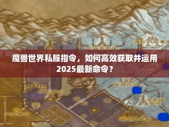 魔兽世界私服指令，如何高效获取并运用2025最新命令？
