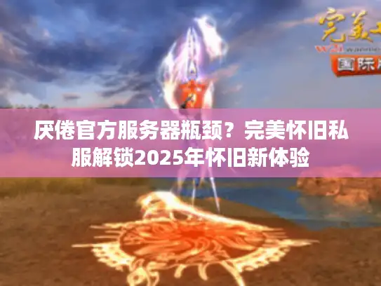 厌倦官方服务器瓶颈？完美怀旧私服解锁2025年怀旧新体验