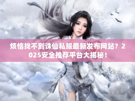 烦恼找不到诛仙私服最新发布网站?2025安全推荐平台大揭秘! 烦恼找不到诛仙私服最新发布网站?2025安全推荐平台大揭秘!